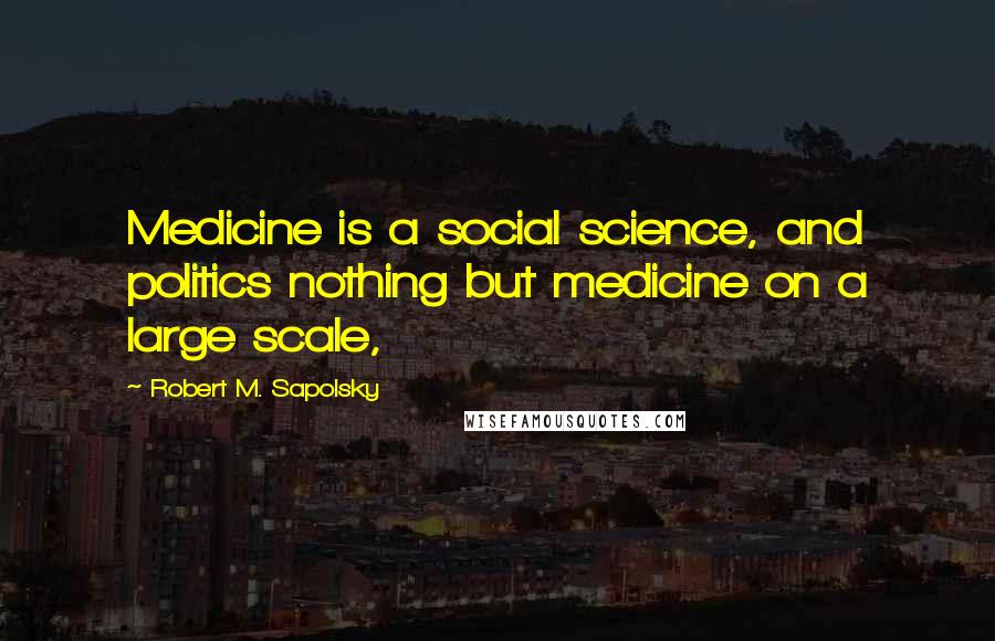 Robert M. Sapolsky Quotes: Medicine is a social science, and politics nothing but medicine on a large scale,