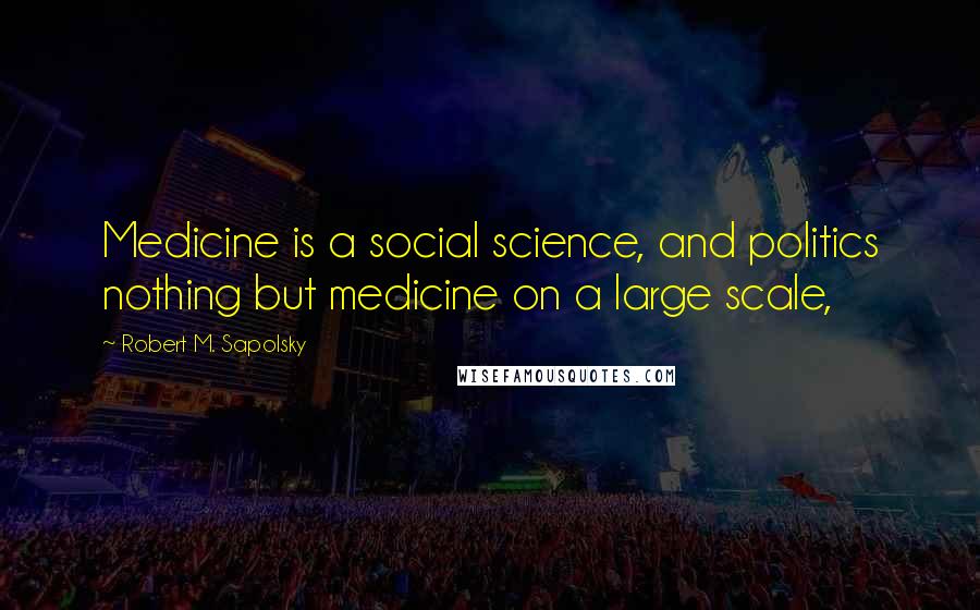 Robert M. Sapolsky Quotes: Medicine is a social science, and politics nothing but medicine on a large scale,