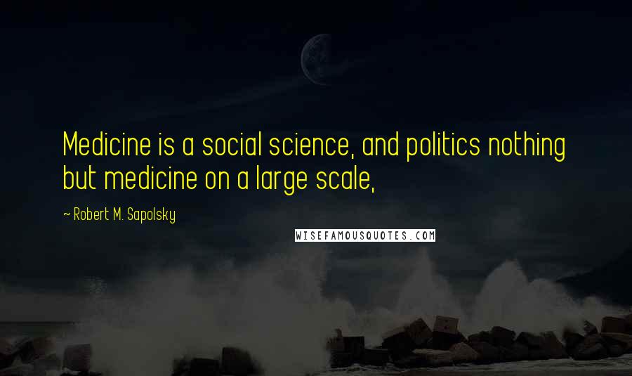 Robert M. Sapolsky Quotes: Medicine is a social science, and politics nothing but medicine on a large scale,