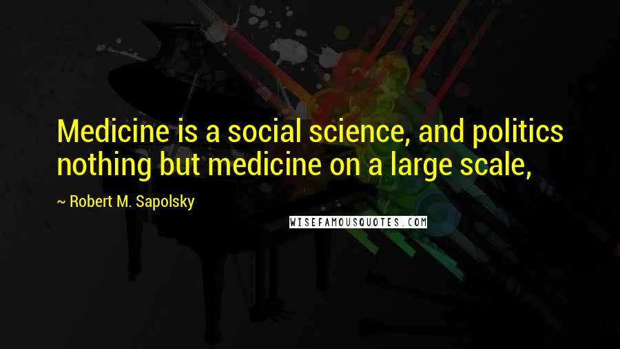 Robert M. Sapolsky Quotes: Medicine is a social science, and politics nothing but medicine on a large scale,