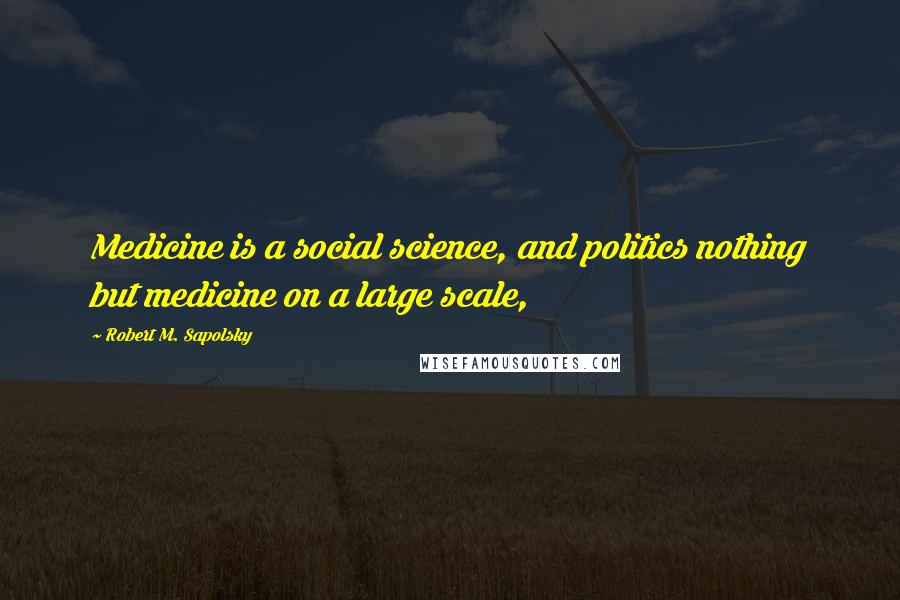 Robert M. Sapolsky Quotes: Medicine is a social science, and politics nothing but medicine on a large scale,