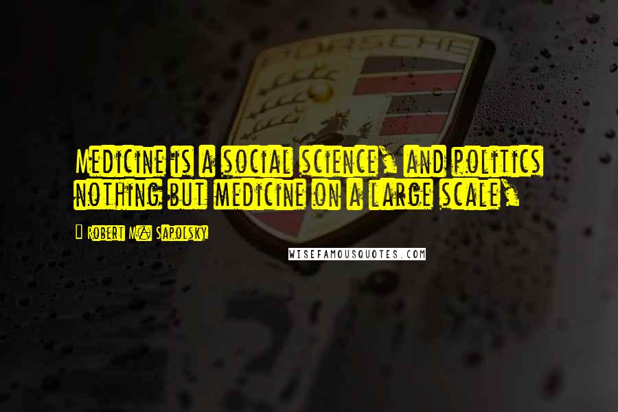 Robert M. Sapolsky Quotes: Medicine is a social science, and politics nothing but medicine on a large scale,