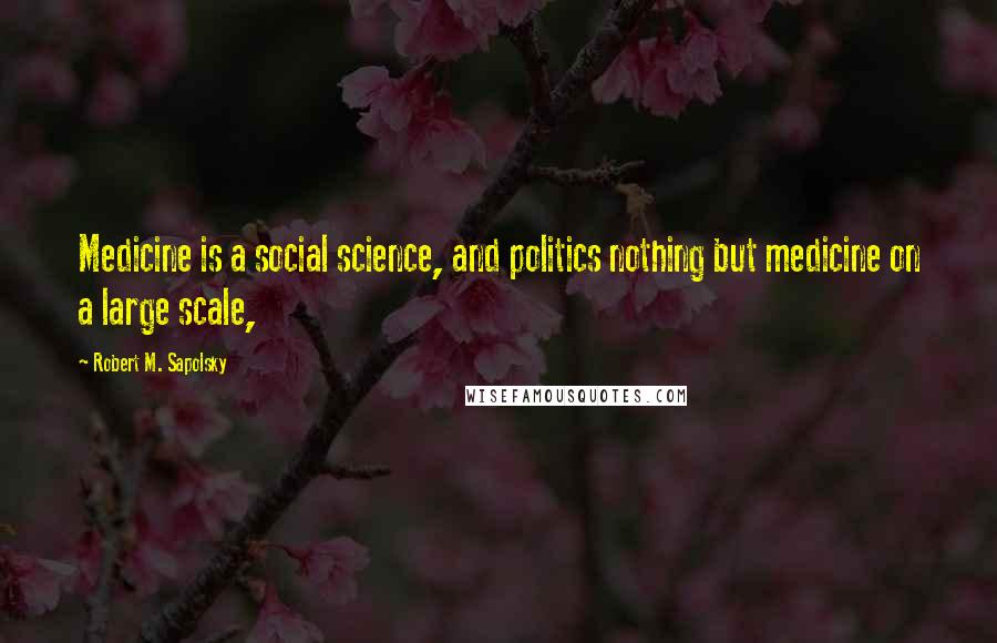 Robert M. Sapolsky Quotes: Medicine is a social science, and politics nothing but medicine on a large scale,