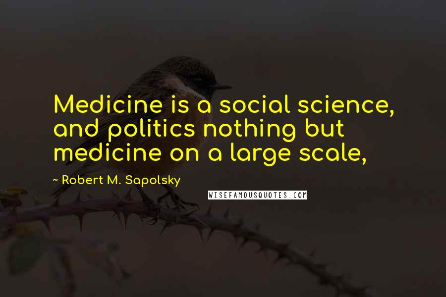 Robert M. Sapolsky Quotes: Medicine is a social science, and politics nothing but medicine on a large scale,