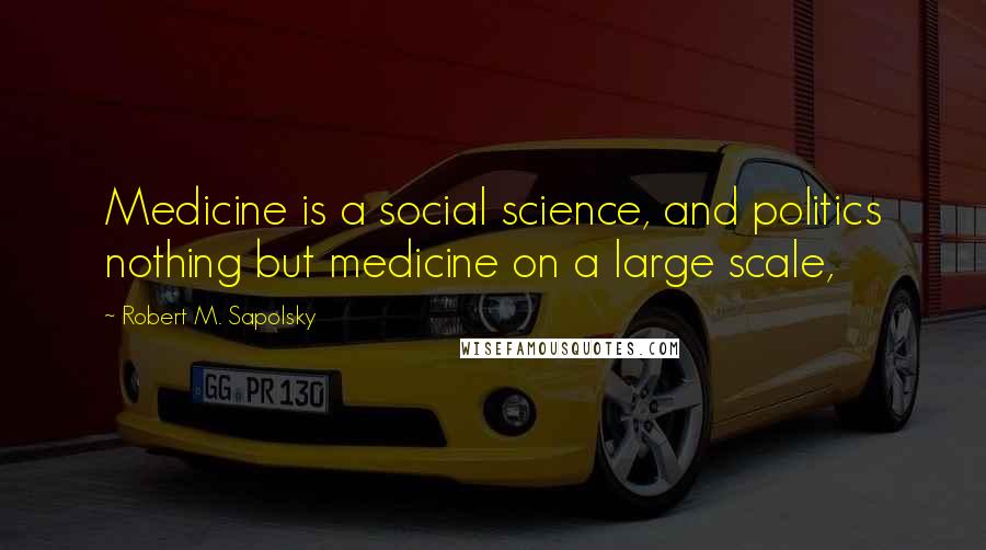 Robert M. Sapolsky Quotes: Medicine is a social science, and politics nothing but medicine on a large scale,