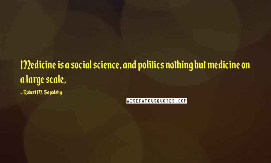 Robert M. Sapolsky Quotes: Medicine is a social science, and politics nothing but medicine on a large scale,