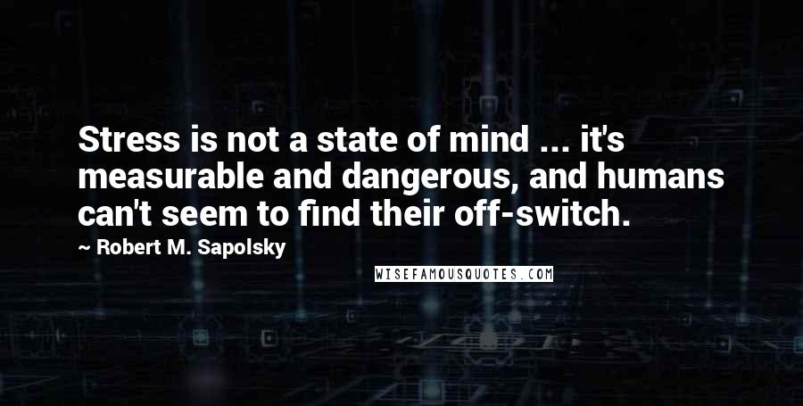 Robert M. Sapolsky Quotes: Stress is not a state of mind ... it's measurable and dangerous, and humans can't seem to find their off-switch.