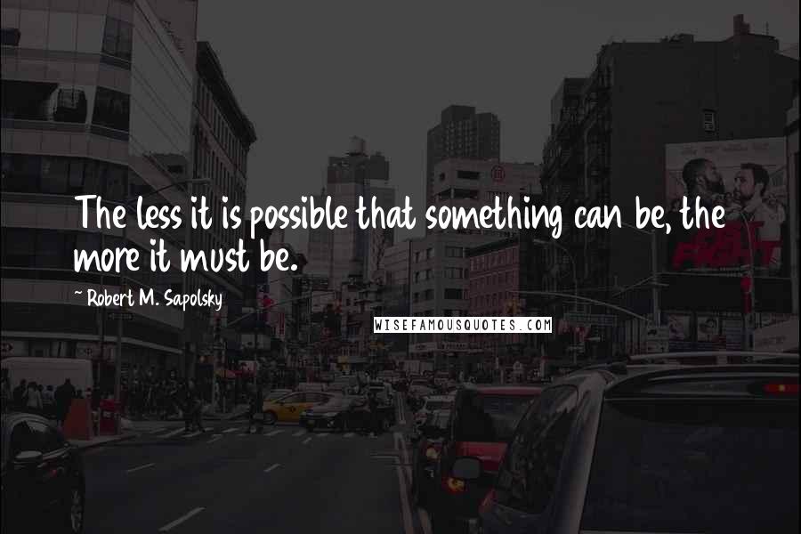 Robert M. Sapolsky Quotes: The less it is possible that something can be, the more it must be.