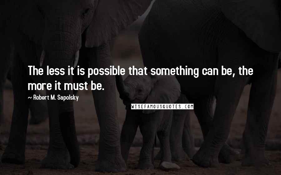 Robert M. Sapolsky Quotes: The less it is possible that something can be, the more it must be.