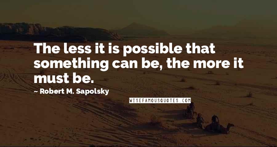 Robert M. Sapolsky Quotes: The less it is possible that something can be, the more it must be.