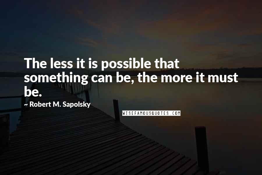 Robert M. Sapolsky Quotes: The less it is possible that something can be, the more it must be.