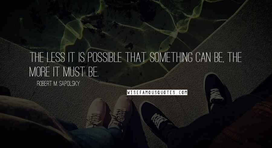 Robert M. Sapolsky Quotes: The less it is possible that something can be, the more it must be.