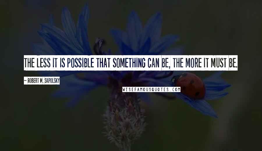 Robert M. Sapolsky Quotes: The less it is possible that something can be, the more it must be.