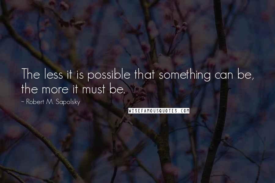 Robert M. Sapolsky Quotes: The less it is possible that something can be, the more it must be.