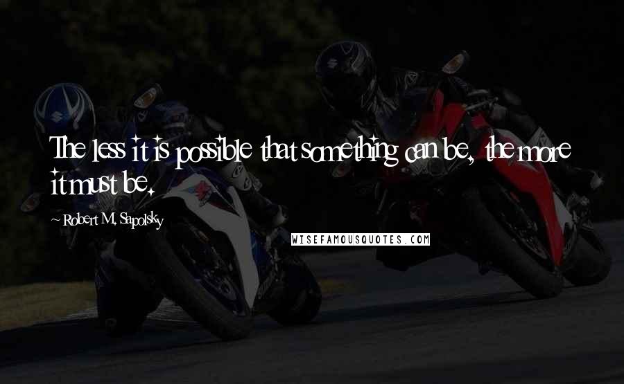 Robert M. Sapolsky Quotes: The less it is possible that something can be, the more it must be.