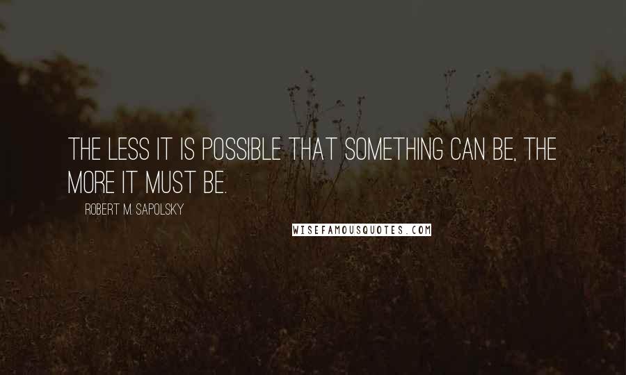 Robert M. Sapolsky Quotes: The less it is possible that something can be, the more it must be.