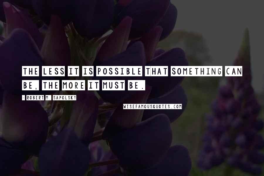 Robert M. Sapolsky Quotes: The less it is possible that something can be, the more it must be.