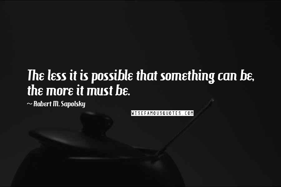 Robert M. Sapolsky Quotes: The less it is possible that something can be, the more it must be.