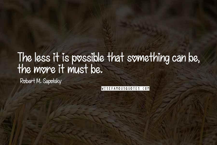 Robert M. Sapolsky Quotes: The less it is possible that something can be, the more it must be.