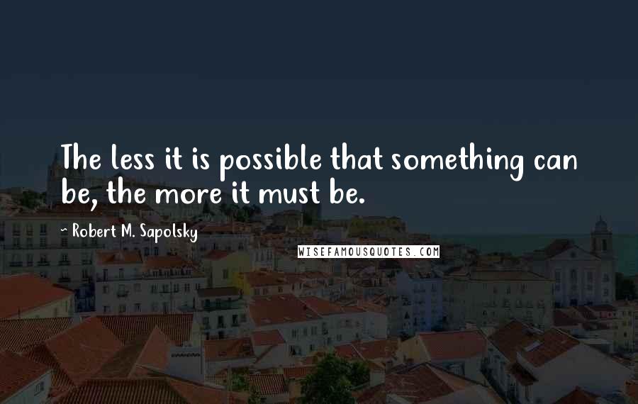 Robert M. Sapolsky Quotes: The less it is possible that something can be, the more it must be.