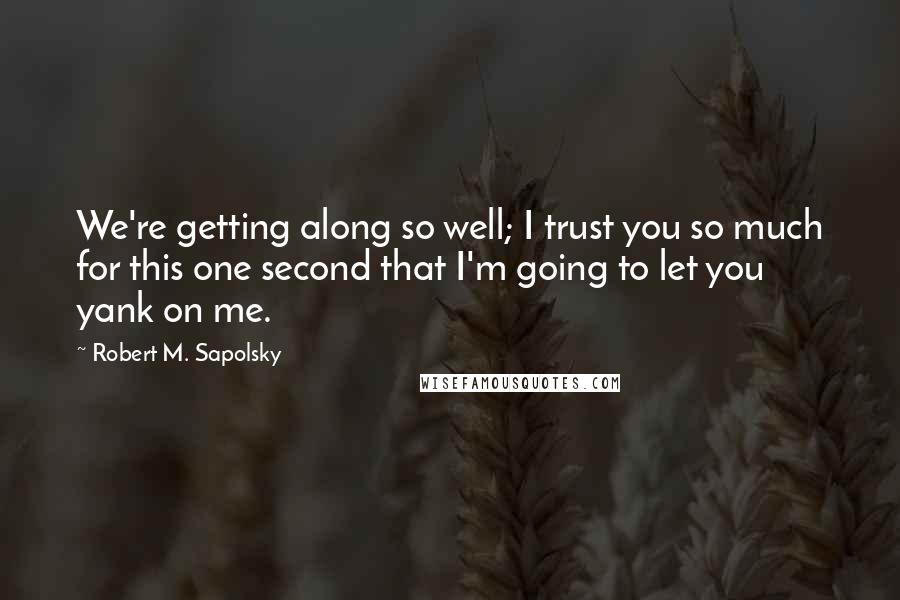 Robert M. Sapolsky Quotes: We're getting along so well; I trust you so much for this one second that I'm going to let you yank on me.