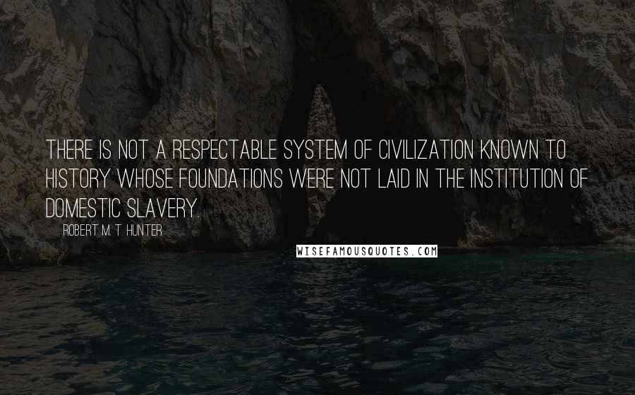 Robert M. T. Hunter Quotes: There is not a respectable system of civilization known to history whose foundations were not laid in the institution of domestic slavery.