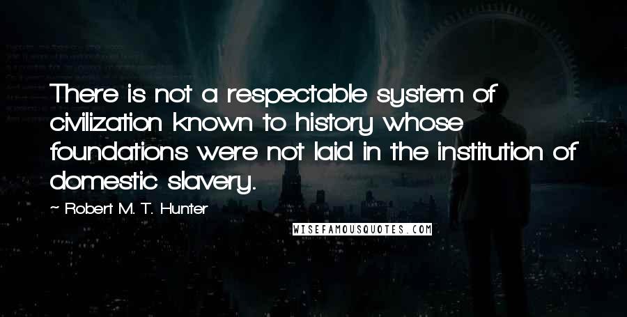 Robert M. T. Hunter Quotes: There is not a respectable system of civilization known to history whose foundations were not laid in the institution of domestic slavery.