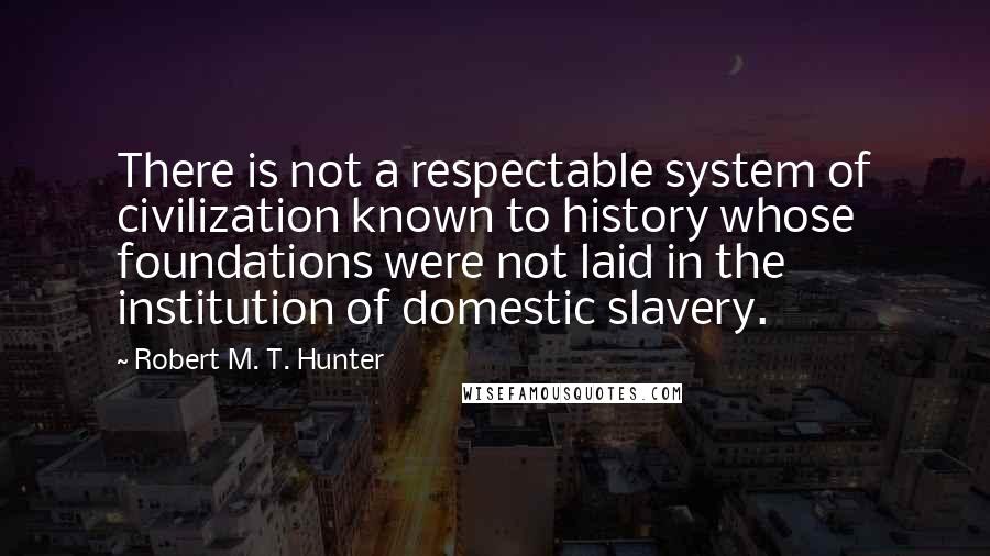 Robert M. T. Hunter Quotes: There is not a respectable system of civilization known to history whose foundations were not laid in the institution of domestic slavery.