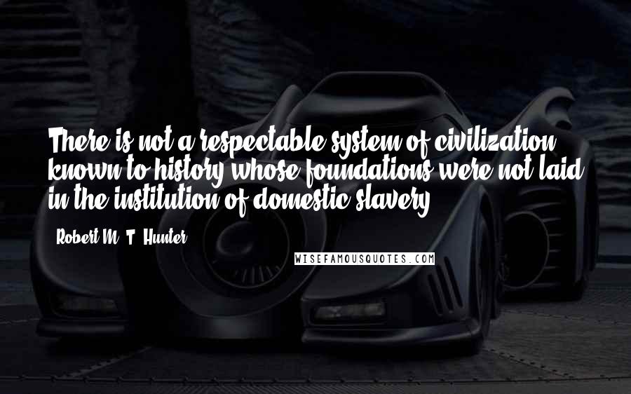 Robert M. T. Hunter Quotes: There is not a respectable system of civilization known to history whose foundations were not laid in the institution of domestic slavery.