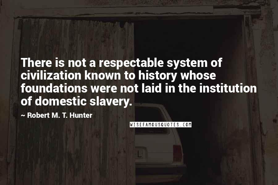 Robert M. T. Hunter Quotes: There is not a respectable system of civilization known to history whose foundations were not laid in the institution of domestic slavery.