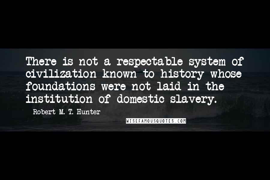 Robert M. T. Hunter Quotes: There is not a respectable system of civilization known to history whose foundations were not laid in the institution of domestic slavery.