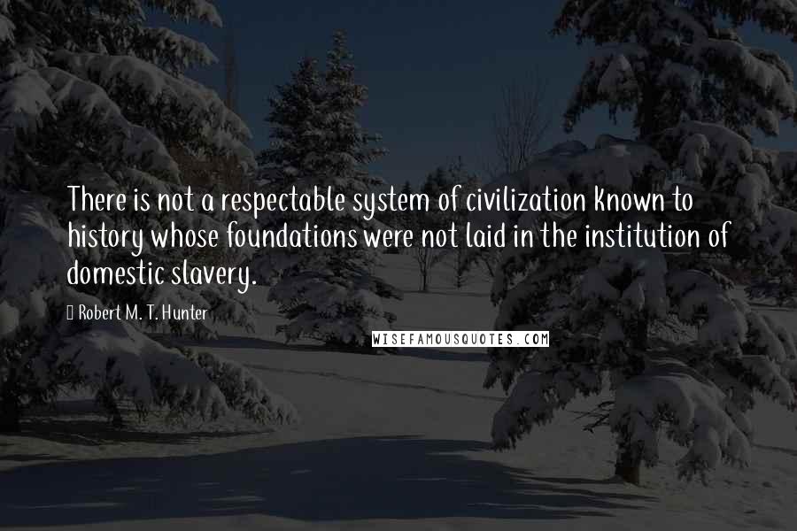Robert M. T. Hunter Quotes: There is not a respectable system of civilization known to history whose foundations were not laid in the institution of domestic slavery.