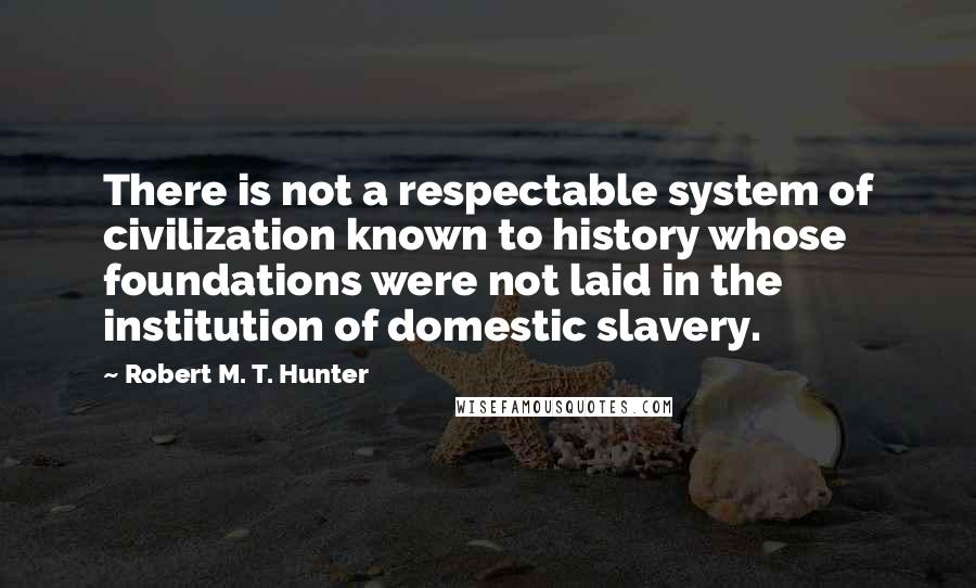 Robert M. T. Hunter Quotes: There is not a respectable system of civilization known to history whose foundations were not laid in the institution of domestic slavery.