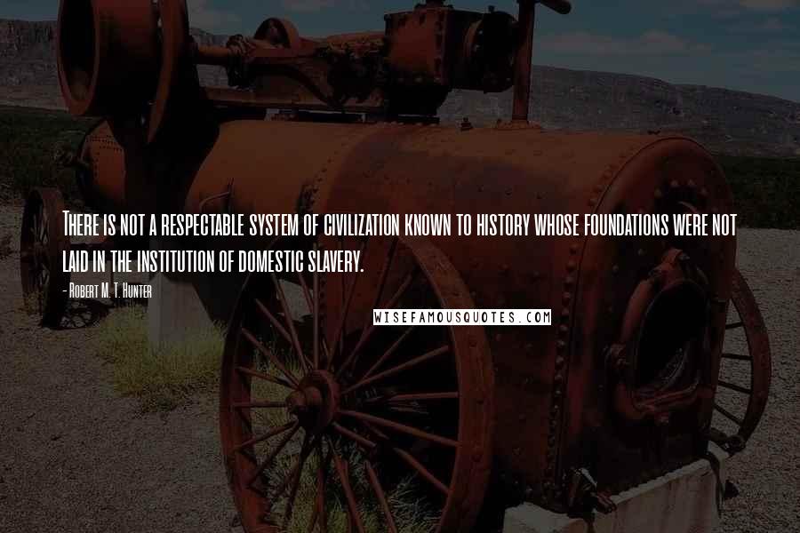 Robert M. T. Hunter Quotes: There is not a respectable system of civilization known to history whose foundations were not laid in the institution of domestic slavery.