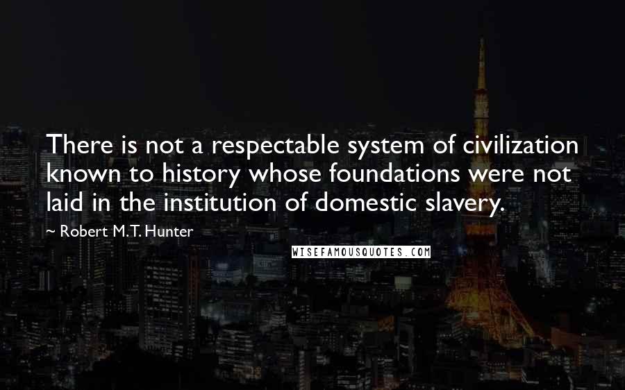Robert M. T. Hunter Quotes: There is not a respectable system of civilization known to history whose foundations were not laid in the institution of domestic slavery.