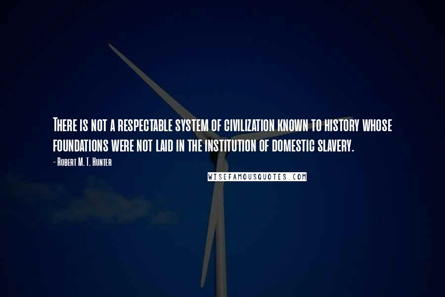 Robert M. T. Hunter Quotes: There is not a respectable system of civilization known to history whose foundations were not laid in the institution of domestic slavery.