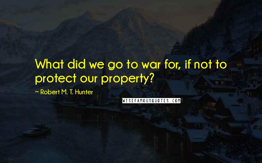 Robert M. T. Hunter Quotes: What did we go to war for, if not to protect our property?
