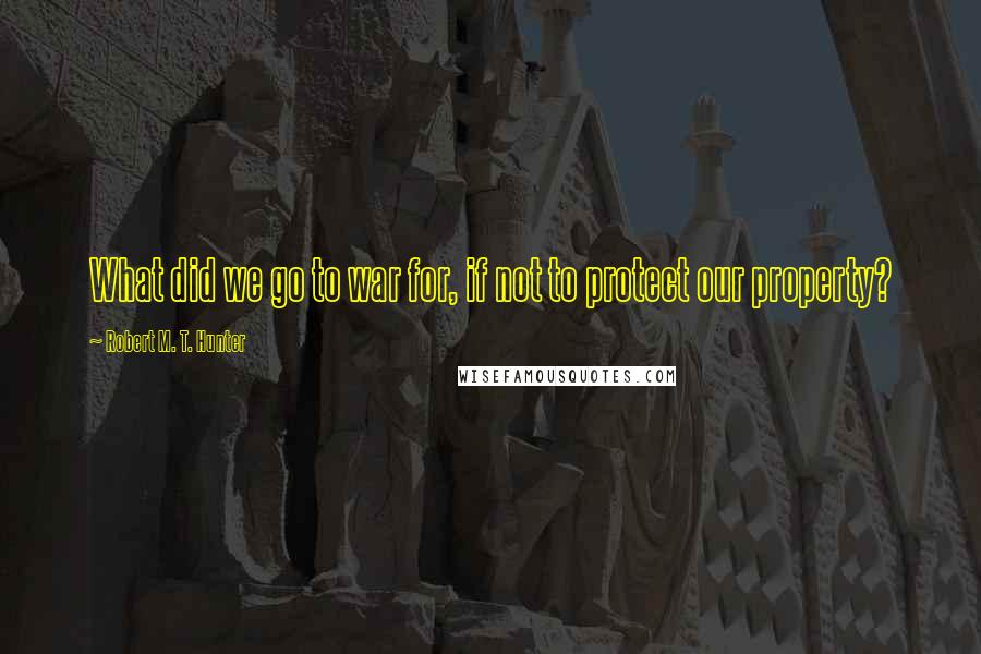 Robert M. T. Hunter Quotes: What did we go to war for, if not to protect our property?