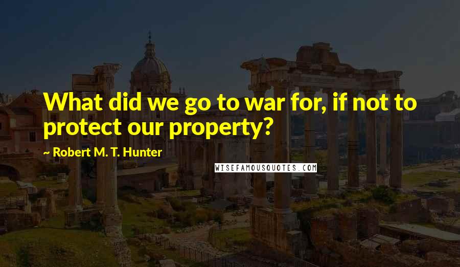 Robert M. T. Hunter Quotes: What did we go to war for, if not to protect our property?
