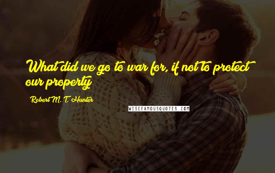 Robert M. T. Hunter Quotes: What did we go to war for, if not to protect our property?