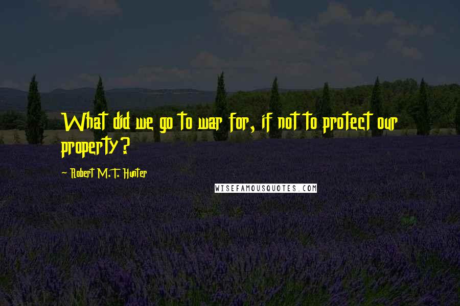 Robert M. T. Hunter Quotes: What did we go to war for, if not to protect our property?