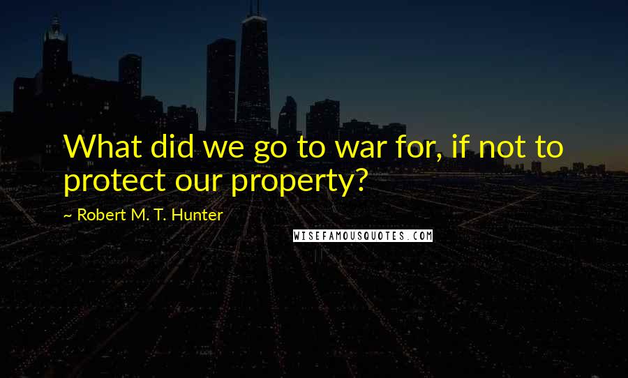 Robert M. T. Hunter Quotes: What did we go to war for, if not to protect our property?