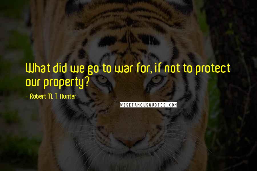 Robert M. T. Hunter Quotes: What did we go to war for, if not to protect our property?