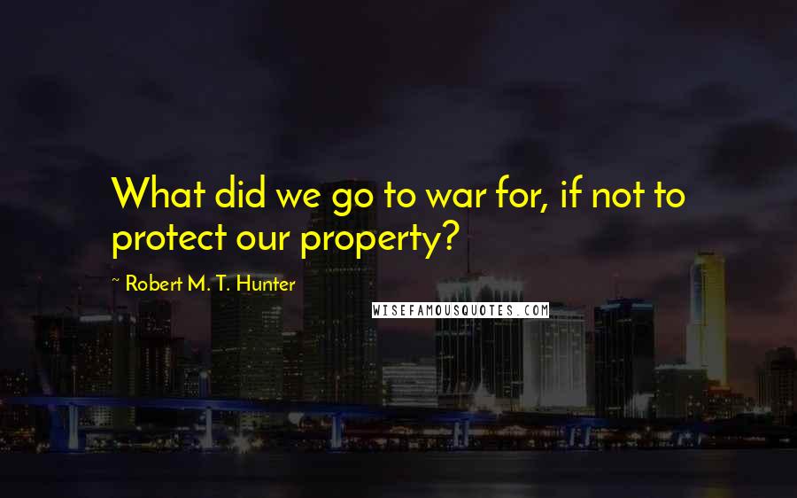 Robert M. T. Hunter Quotes: What did we go to war for, if not to protect our property?