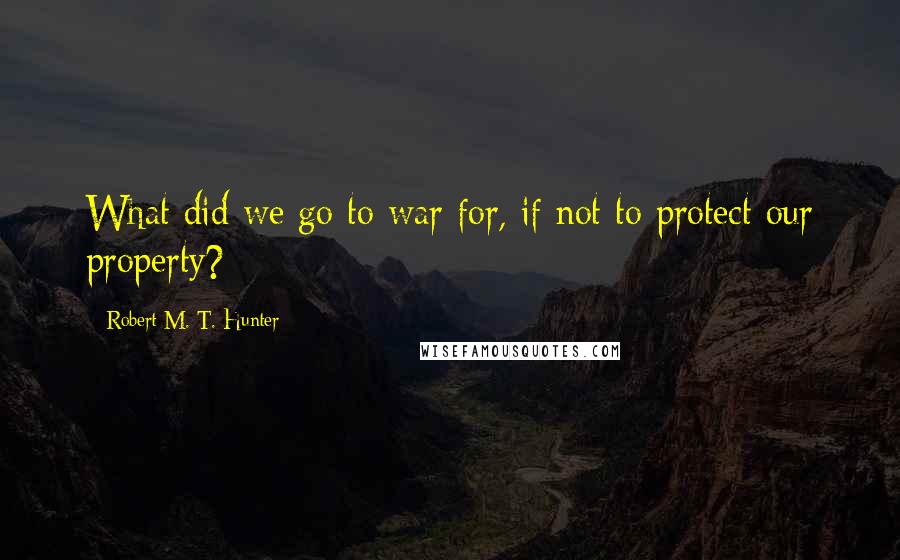 Robert M. T. Hunter Quotes: What did we go to war for, if not to protect our property?