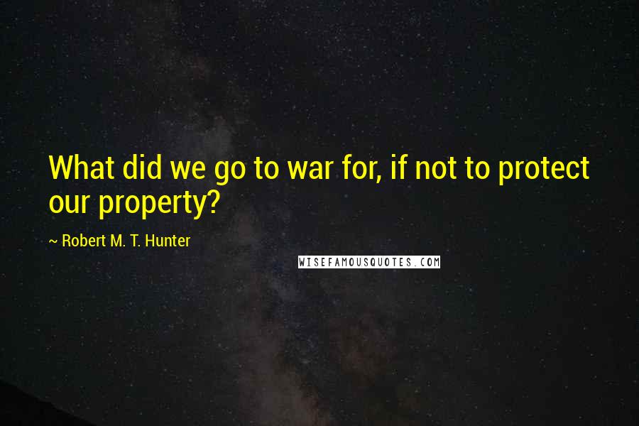 Robert M. T. Hunter Quotes: What did we go to war for, if not to protect our property?