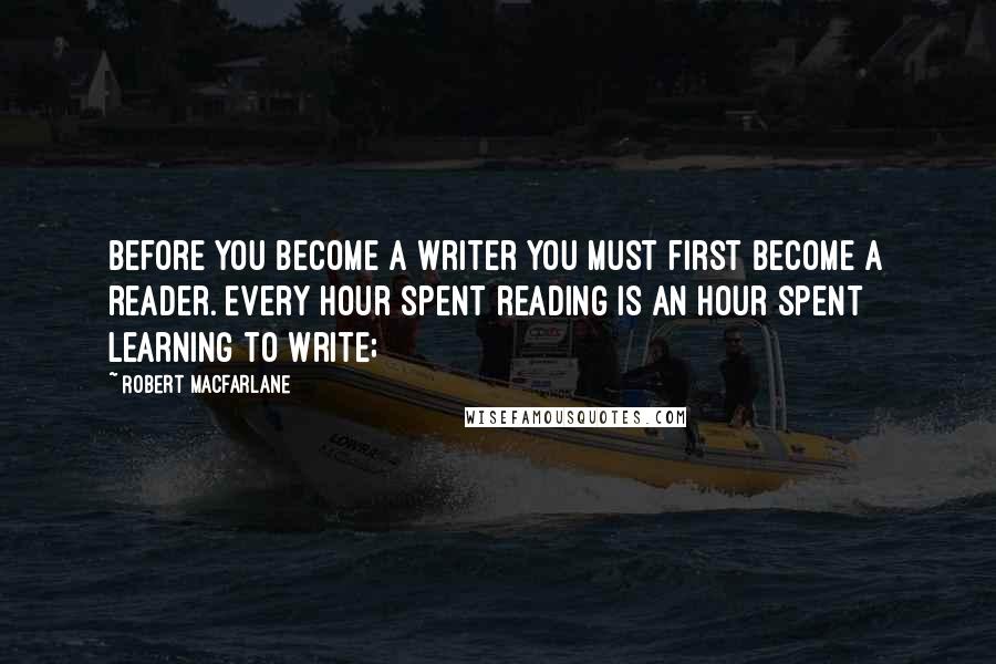 Robert Macfarlane Quotes: Before you become a writer you must first become a reader. Every hour spent reading is an hour spent learning to write;