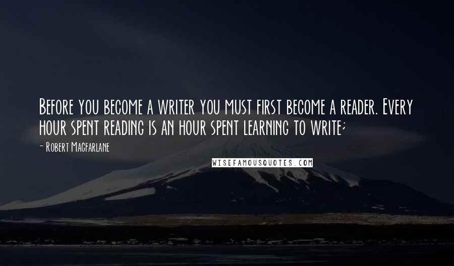 Robert Macfarlane Quotes: Before you become a writer you must first become a reader. Every hour spent reading is an hour spent learning to write;