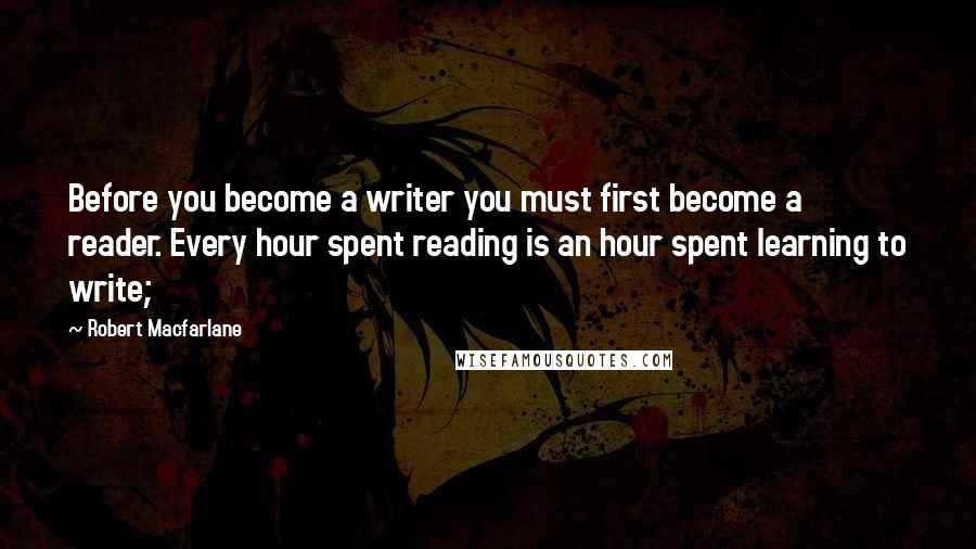 Robert Macfarlane Quotes: Before you become a writer you must first become a reader. Every hour spent reading is an hour spent learning to write;