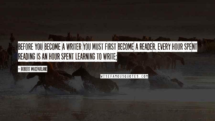 Robert Macfarlane Quotes: Before you become a writer you must first become a reader. Every hour spent reading is an hour spent learning to write;